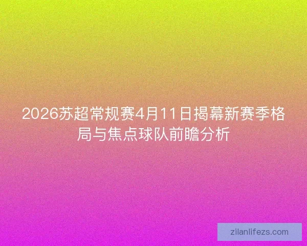 2026苏超常规赛4月11日揭幕新赛季格局与焦点球队前瞻分析