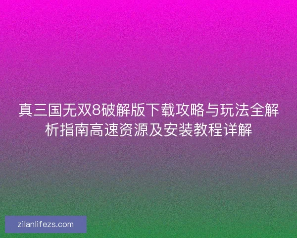 真三国无双8破解版下载攻略与玩法全解析指南高速资源及安装教程详解