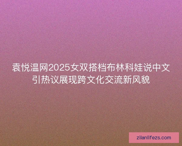 袁悦温网2025女双搭档布林科娃说中文引热议展现跨文化交流新风貌