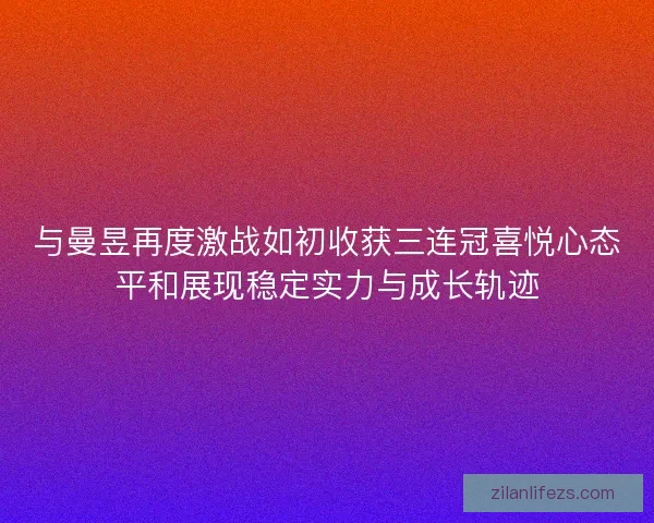 与曼昱再度激战如初收获三连冠喜悦心态平和展现稳定实力与成长轨迹