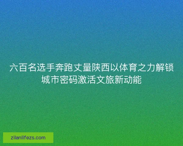 六百名选手奔跑丈量陕西以体育之力解锁城市密码激活文旅新动能 六百名选手奔跑丈量陕西以体育之力解锁城市密码激活文旅新动能
