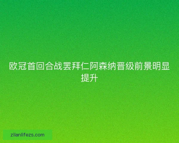 欧冠首回合战罢拜仁阿森纳晋级前景明显提升