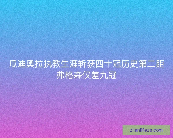 瓜迪奥拉执教生涯斩获四十冠历史第二距弗格森仅差九冠