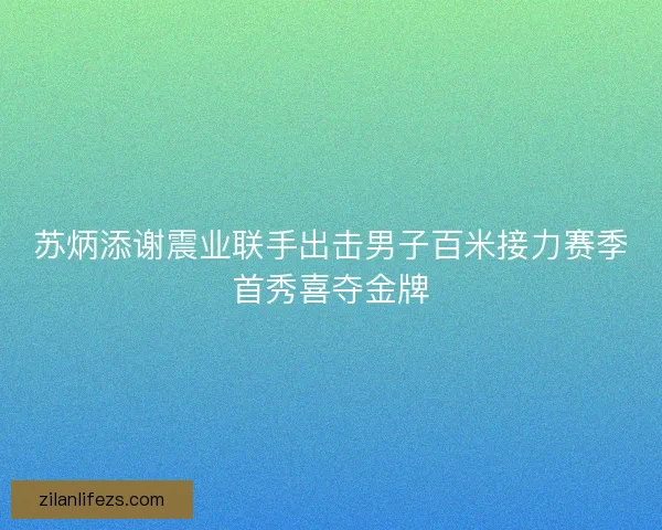 苏炳添谢震业联手出击男子百米接力赛季首秀喜夺金牌 苏炳添谢震业联手出击男子百米接力赛季首秀喜夺金牌