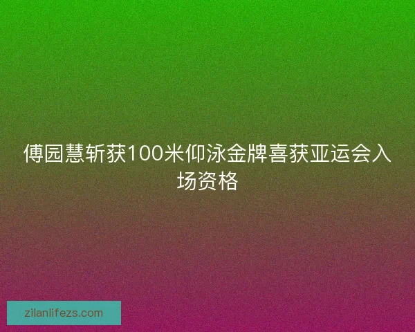傅园慧斩获100米仰泳金牌喜获亚运会入场资格 傅园慧斩获100米仰泳金牌喜获亚运会入场资格