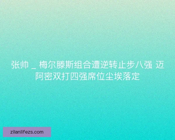 张帅 _ 梅尔滕斯组合遭逆转止步八强 迈阿密双打四强席位尘埃落定