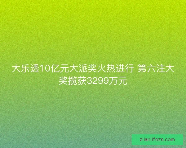 大乐透10亿元大派奖火热进行 第六注大奖揽获3299万元