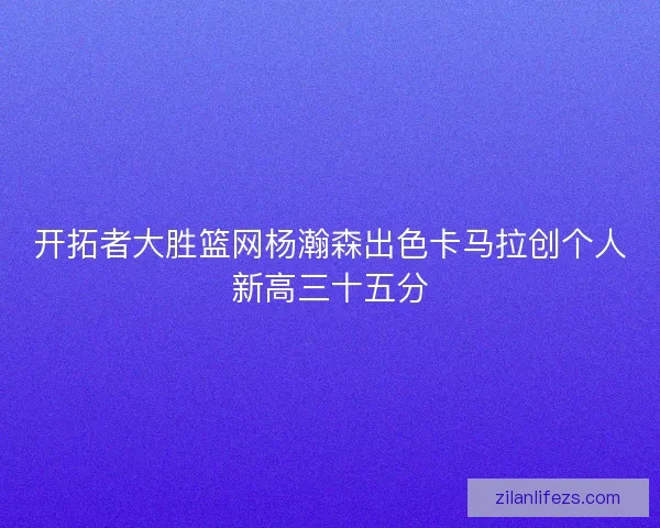 开拓者大胜篮网杨瀚森出色卡马拉创个人新高三十五分