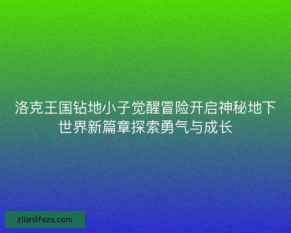 洛克王国钻地小子觉醒冒险开启神秘地下世界新篇章探索勇气与成长