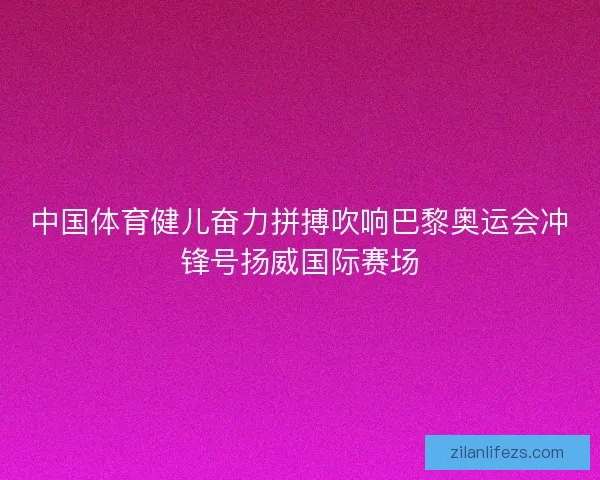 中国体育健儿奋力拼搏吹响巴黎奥运会冲锋号扬威国际赛场 中国体育健儿奋力拼搏吹响巴黎奥运会冲锋号扬威国际赛场