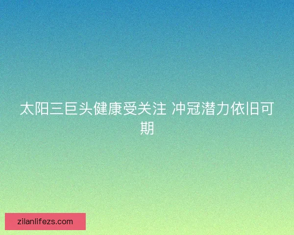 太阳三巨头健康受关注 冲冠潜力依旧可期 太阳三巨头健康受关注 冲冠潜力依旧可期