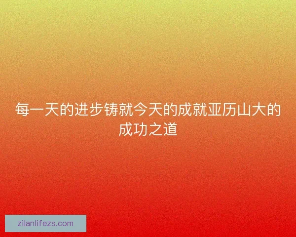 每一天的进步铸就今天的成就亚历山大的成功之道