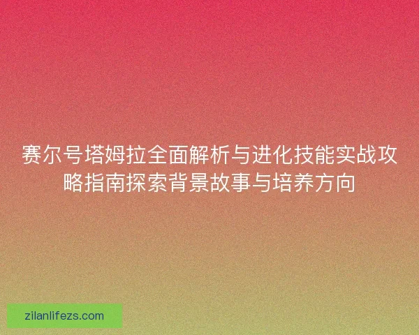 赛尔号塔姆拉全面解析与进化技能实战攻略指南探索背景故事与培养方向 赛尔号塔姆拉全面解析与进化技能实战攻略指南探索背景故事与培养方向