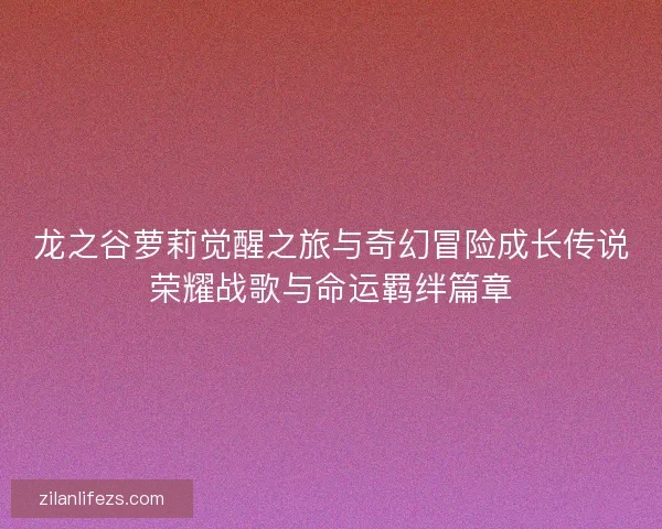 龙之谷萝莉觉醒之旅与奇幻冒险成长传说荣耀战歌与命运羁绊篇章