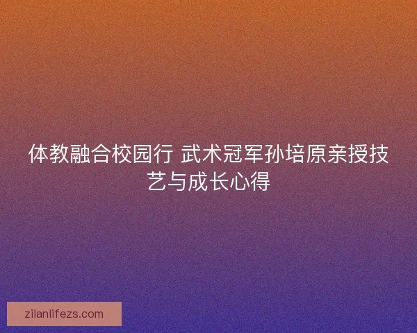体教融合校园行 武术冠军孙培原亲授技艺与成长心得
