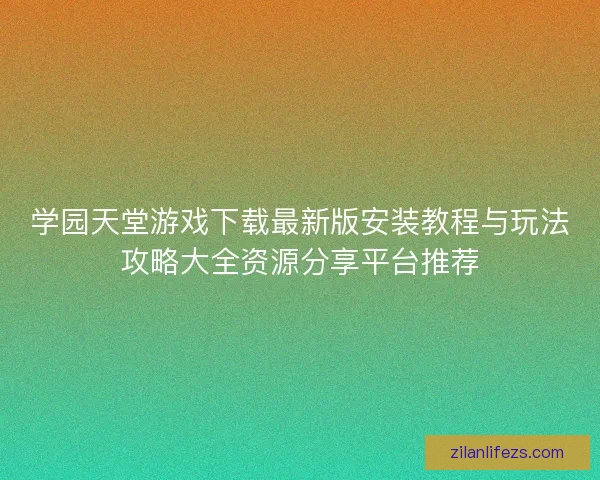 学园天堂游戏下载最新版安装教程与玩法攻略大全资源分享平台推荐 学园天堂游戏下载最新版安装教程与玩法攻略大全资源分享平台推荐