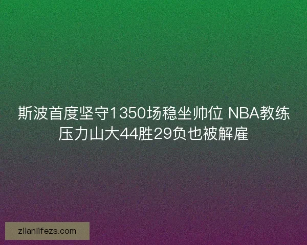 斯波首度坚守1350场稳坐帅位 NBA教练压力山大44胜29负也被解雇
