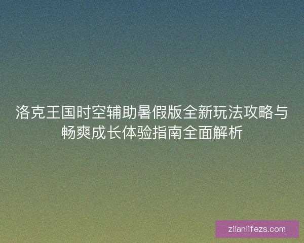洛克王国时空辅助暑假版全新玩法攻略与畅爽成长体验指南全面解析 洛克王国时空辅助暑假版全新玩法攻略与畅爽成长体验指南全面解析