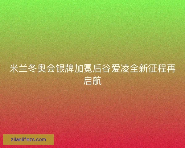 米兰冬奥会银牌加冕后谷爱凌全新征程再启航