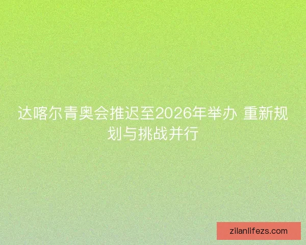 达喀尔青奥会推迟至2026年举办 重新规划与挑战并行