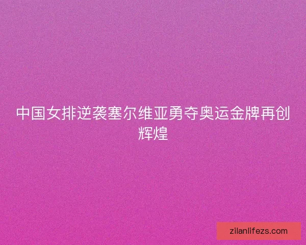 中国女排逆袭塞尔维亚勇夺奥运金牌再创辉煌 中国女排逆袭塞尔维亚勇夺奥运金牌再创辉煌