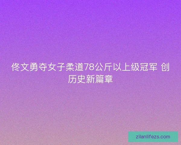 佟文勇夺女子柔道78公斤以上级冠军 创历史新篇章 佟文勇夺女子柔道78公斤以上级冠军 创历史新篇章