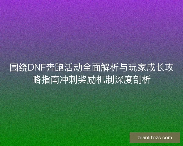围绕DNF奔跑活动全面解析与玩家成长攻略指南冲刺奖励机制深度剖析