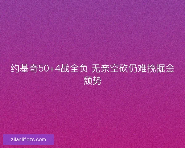 约基奇50+4战全负 无奈空砍仍难挽掘金颓势 约基奇50+4战全负 无奈空砍仍难挽掘金颓势