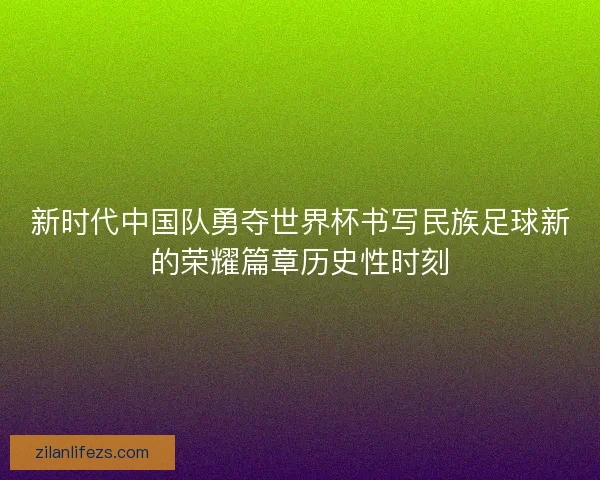 新时代中国队勇夺世界杯书写民族足球新的荣耀篇章历史性时刻