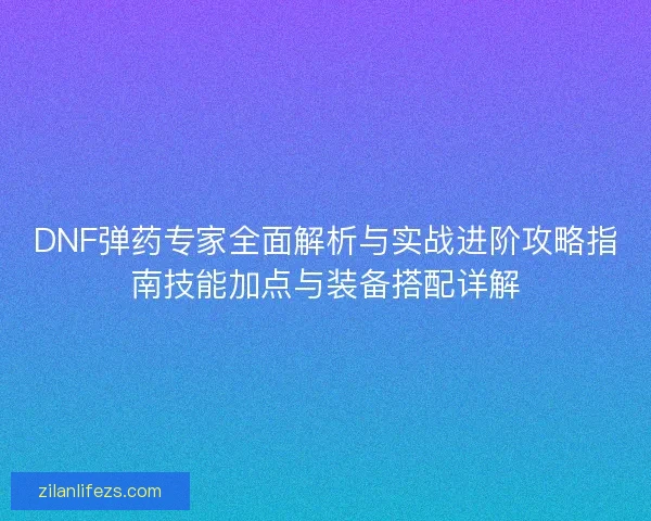 DNF弹药专家全面解析与实战进阶攻略指南技能加点与装备搭配详解 DNF弹药专家全面解析与实战进阶攻略指南技能加点与装备搭配详解