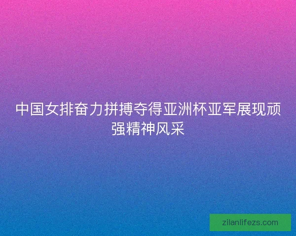 中国女排奋力拼搏夺得亚洲杯亚军展现顽强精神风采 中国女排奋力拼搏夺得亚洲杯亚军展现顽强精神风采