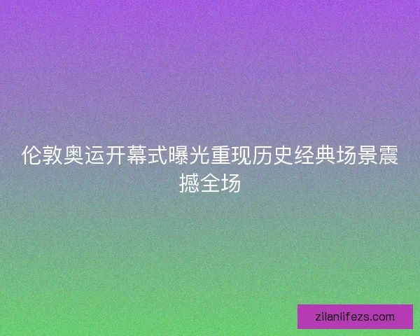 伦敦奥运开幕式曝光重现历史经典场景震撼全场 伦敦奥运开幕式曝光重现历史经典场景震撼全场