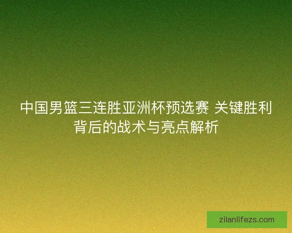中国男篮三连胜亚洲杯预选赛 关键胜利背后的战术与亮点解析