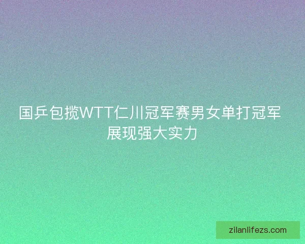 国乒包揽WTT仁川冠军赛男女单打冠军 展现强大实力