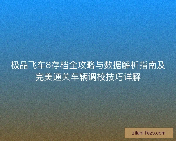 极品飞车8存档全攻略与数据解析指南及完美通关车辆调校技巧详解 极品飞车8存档全攻略与数据解析指南及完美通关车辆调校技巧详解