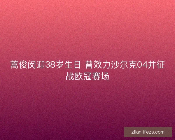 蒿俊闵迎38岁生日 曾效力沙尔克04并征战欧冠赛场