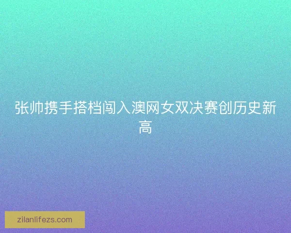 张帅携手搭档闯入澳网女双决赛创历史新高