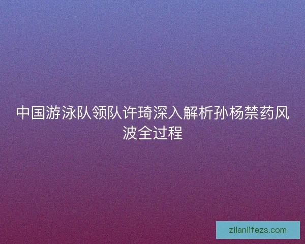 中国游泳队领队许琦深入解析孙杨禁药风波全过程
